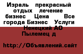 Израль - прекрасный  отдых - лечение - бизнес  › Цена ­ 1 - Все города Бизнес » Услуги   . Ненецкий АО,Пылемец д.